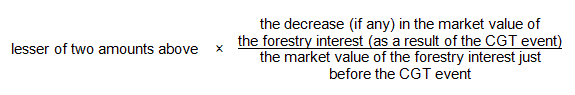 Divide the decrease (if any) in the market value of the forestry interest (as a result of the CGT event) by the market value of the forestry interest just before the CGT event, then multiple the result by the lesser of the two amounts determined above.